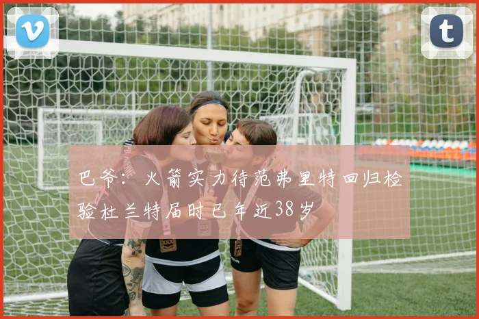 巴爷：火箭实力待范弗里特回归检验杜兰特届时已年近38岁
