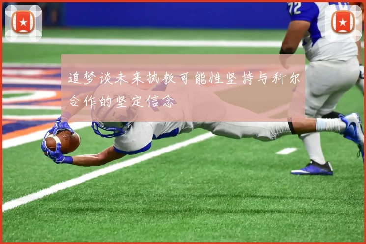 追梦谈未来执教可能性坚持与科尔合作的坚定信念