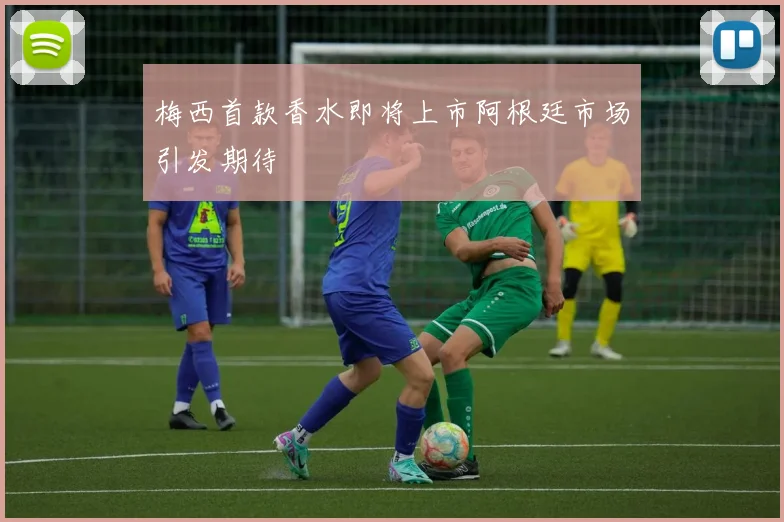 梅西首款香水即将上市阿根廷市场引发期待