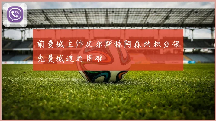 前曼城主帅皮尔斯称阿森纳积分领先曼城追赶困难