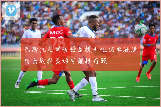 巴斯托尼训练强度提升但仍单独进行出战科莫的可能性存疑
