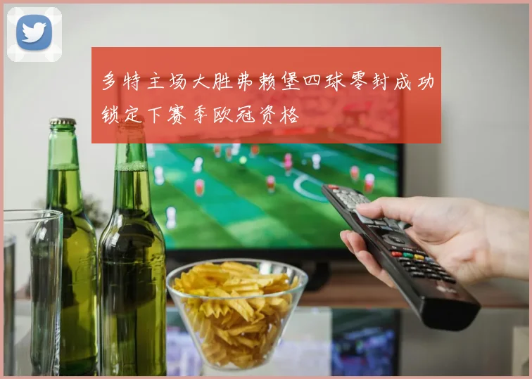 多特主场大胜弗赖堡四球零封成功锁定下赛季欧冠资格