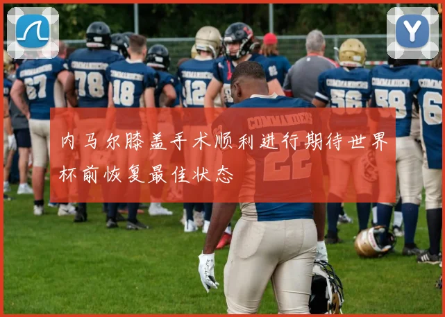 内马尔膝盖手术顺利进行期待世界杯前恢复最佳状态