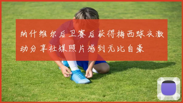 纳什维尔后卫赛后获得梅西球衣激动分享社媒照片感到无比自豪
