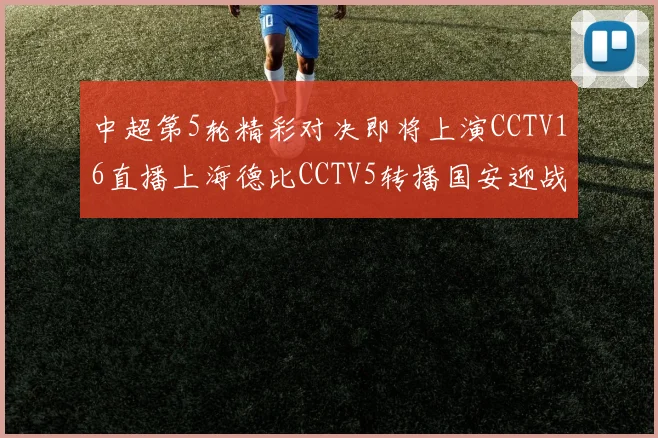 中超第5轮精彩对决即将上演CCTV16直播上海德比CCTV5转播国安迎战蓉城