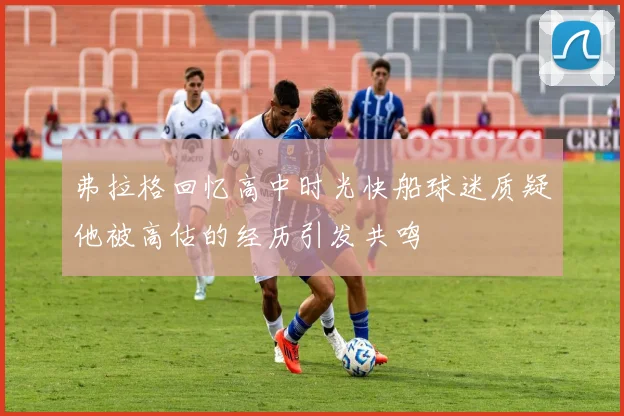 弗拉格回忆高中时光快船球迷质疑他被高估的经历引发共鸣