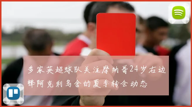 多家英超球队关注摩纳哥24岁右边锋阿克利乌舍的夏季转会动态