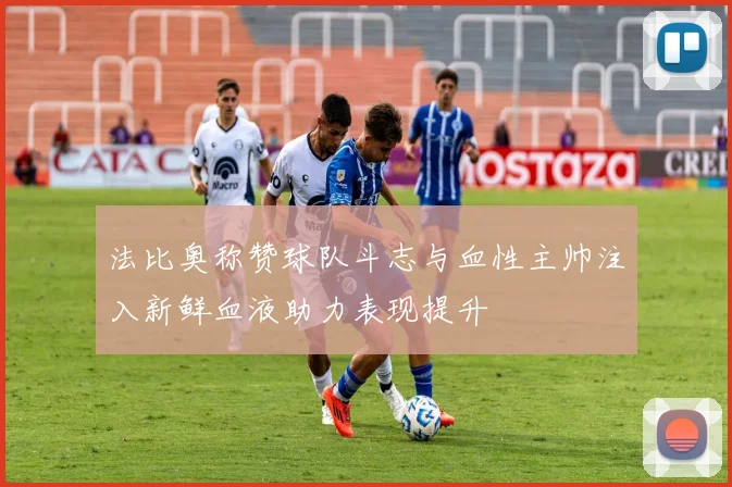 法比奥称赞球队斗志与血性主帅注入新鲜血液助力表现提升
