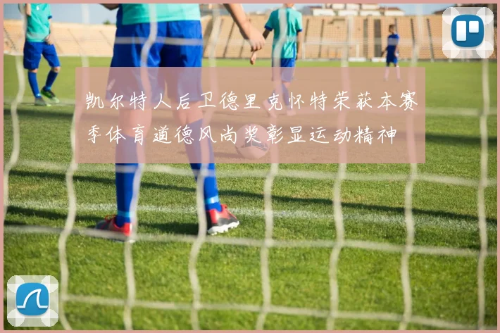 凯尔特人后卫德里克怀特荣获本赛季体育道德风尚奖彰显运动精神