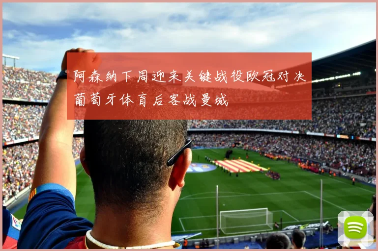 阿森纳下周迎来关键战役欧冠对决葡萄牙体育后客战曼城