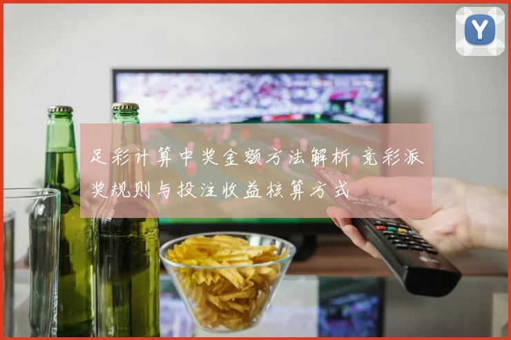 足彩计算中奖金额方法解析 竞彩派奖规则与投注收益核算方式