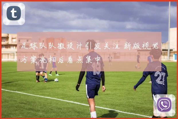 足球队队徽设计引发关注 新版视觉方案亮相后看点集中