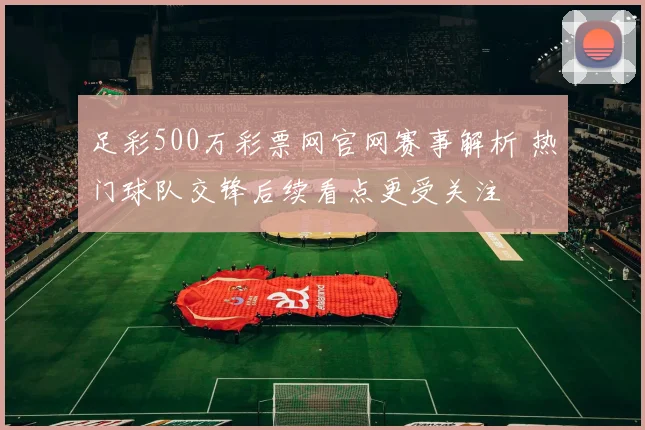 足彩500万彩票网官网赛事解析 热门球队交锋后续看点更受关注