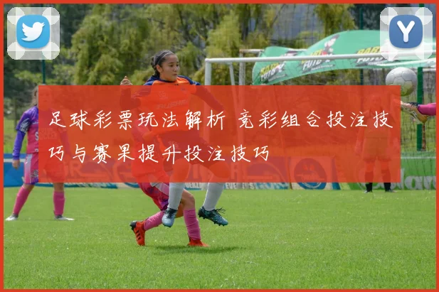 足球彩票玩法解析 竞彩组合投注技巧与赛果提升投注技巧